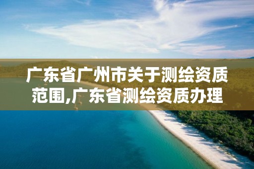 广东省广州市关于测绘资质范围,广东省测绘资质办理流程