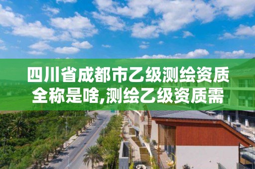 四川省成都市乙级测绘资质全称是啥,测绘乙级资质需要哪些人员