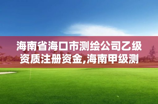 海南省海口市测绘公司乙级资质注册资金,海南甲级测绘资质单位。