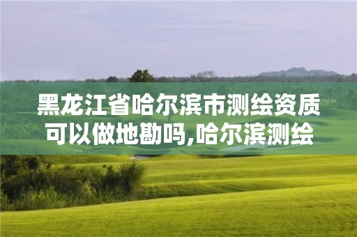 黑龙江省哈尔滨市测绘资质可以做地勘吗,哈尔滨测绘局是干什么的。