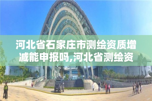 河北省石家庄市测绘资质增减能申报吗,河北省测绘资质延期公告。