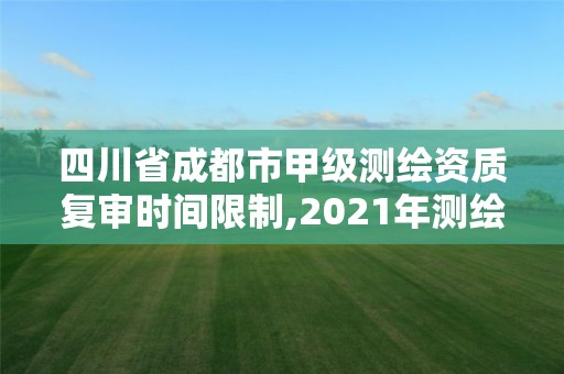 四川省成都市甲级测绘资质复审时间限制,2021年测绘甲级资质申报条件