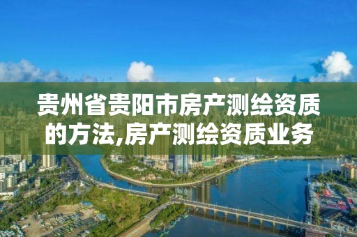 贵州省贵阳市房产测绘资质的方法,房产测绘资质业务范围