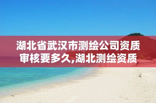 湖北省武汉市测绘公司资质审核要多久,湖北测绘资质查询