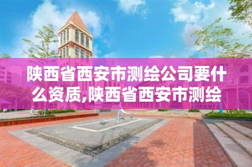 陕西省西安市测绘公司要什么资质,陕西省西安市测绘公司要什么资质证书