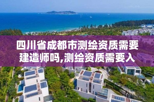 四川省成都市测绘资质需要建造师吗,测绘资质需要入川备案。