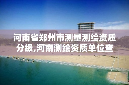 河南省郑州市测量测绘资质分级,河南测绘资质单位查询