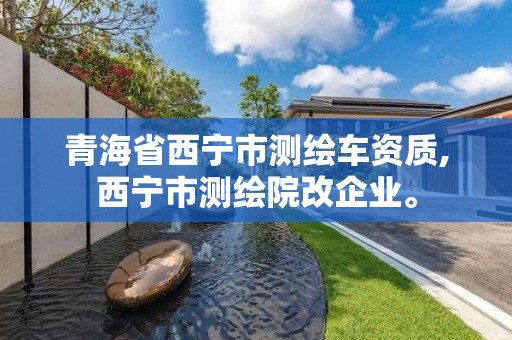 青海省西宁市测绘车资质,西宁市测绘院改企业。