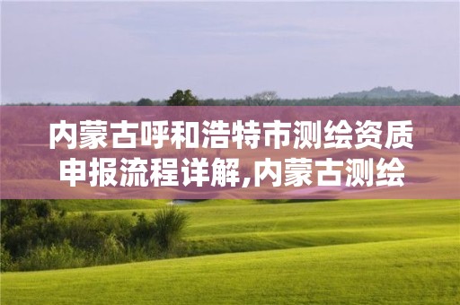 内蒙古呼和浩特市测绘资质申报流程详解,内蒙古测绘资质延期公告