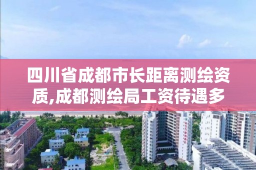 四川省成都市长距离测绘资质,成都测绘局工资待遇多少