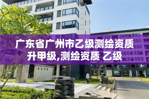 广东省广州市乙级测绘资质升甲级,测绘资质 乙级