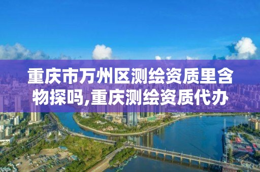 重庆市万州区测绘资质里含物探吗,重庆测绘资质代办