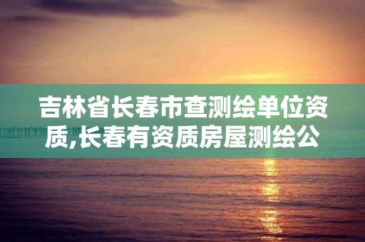 吉林省长春市查测绘单位资质,长春有资质房屋测绘公司电话