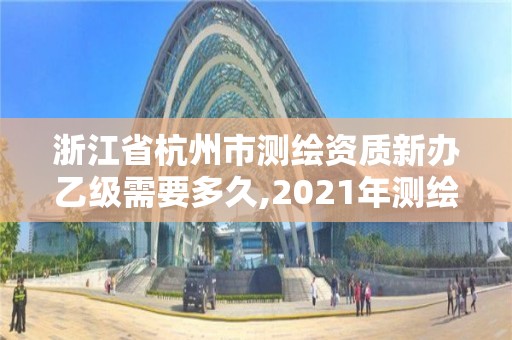 浙江省杭州市测绘资质新办乙级需要多久,2021年测绘乙级资质办公申报条件