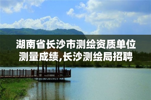 湖南省长沙市测绘资质单位测量成绩,长沙测绘局招聘信息