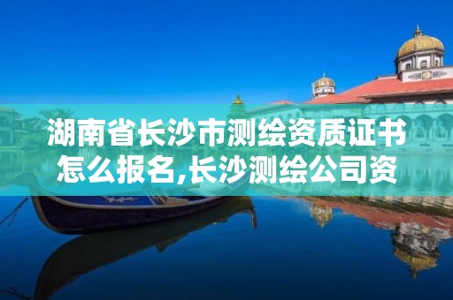 湖南省长沙市测绘资质证书怎么报名,长沙测绘公司资质有哪家。