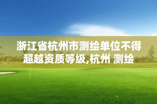 浙江省杭州市测绘单位不得超越资质等级,杭州 测绘