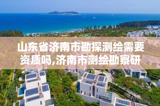 山东省济南市勘探测绘需要资质吗,济南市测绘勘察研究院待遇