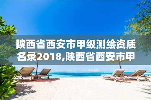 陕西省西安市甲级测绘资质名录2018,陕西省西安市甲级测绘资质名录2018年查询