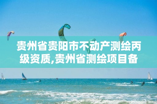 贵州省贵阳市不动产测绘丙级资质,贵州省测绘项目备案管理规定。