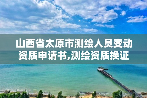 山西省太原市测绘人员变动资质申请书,测绘资质换证严格吗。