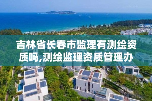 吉林省长春市监理有测绘资质吗,测绘监理资质管理办法