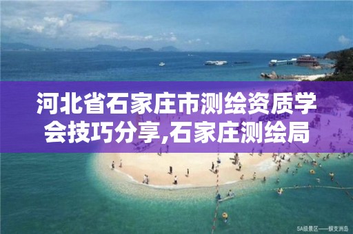 河北省石家庄市测绘资质学会技巧分享,石家庄测绘局工资怎么样