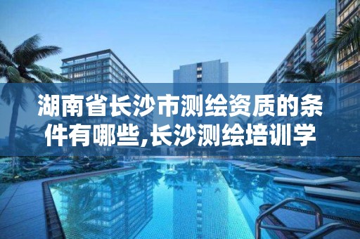 湖南省长沙市测绘资质的条件有哪些,长沙测绘培训学校。