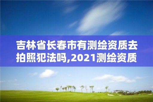 吉林省长春市有测绘资质去拍照犯法吗,2021测绘资质要求。