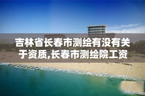 吉林省长春市测绘有没有关于资质,长春市测绘院工资待遇