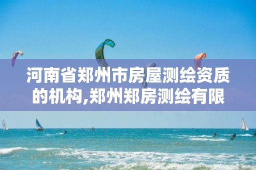 河南省郑州市房屋测绘资质的机构,郑州郑房测绘有限责任公司待遇