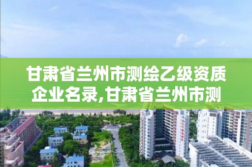 甘肃省兰州市测绘乙级资质企业名录,甘肃省兰州市测绘乙级资质企业名录公示