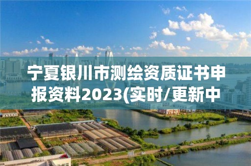 宁夏银川市测绘资质证书申报资料2023(实时/更新中)