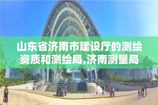 山东省济南市建设厅的测绘资质和测绘局,济南测量局。