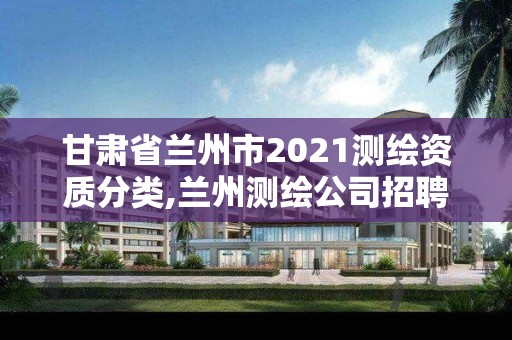 甘肃省兰州市2021测绘资质分类,兰州测绘公司招聘信息