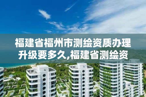 福建省福州市测绘资质办理升级要多久,福建省测绘资质查询