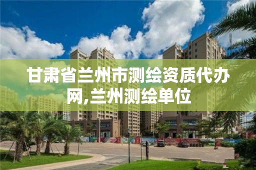 甘肃省兰州市测绘资质代办网,兰州测绘单位