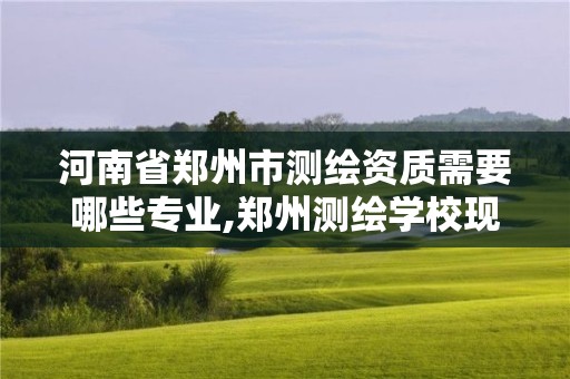 河南省郑州市测绘资质需要哪些专业,郑州测绘学校现在叫什么名字