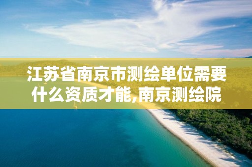 江苏省南京市测绘单位需要什么资质才能,南京测绘院是事业单位吗。