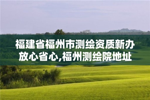 福建省福州市测绘资质新办放心省心,福州测绘院地址