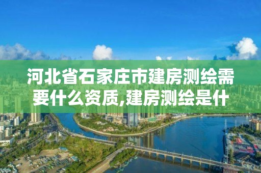 河北省石家庄市建房测绘需要什么资质,建房测绘是什么部门。