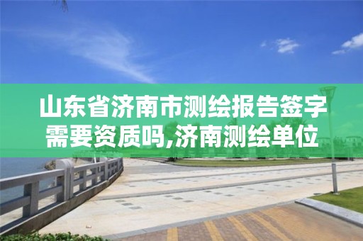 山东省济南市测绘报告签字需要资质吗,济南测绘单位