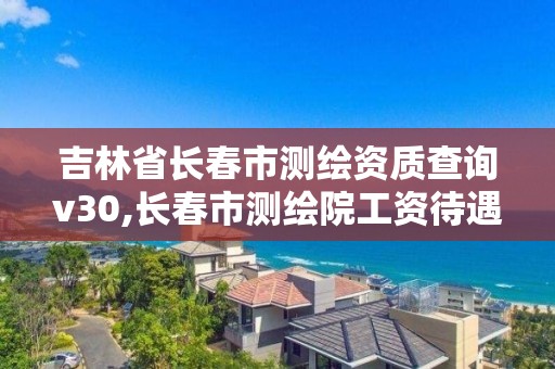 吉林省长春市测绘资质查询v30,长春市测绘院工资待遇