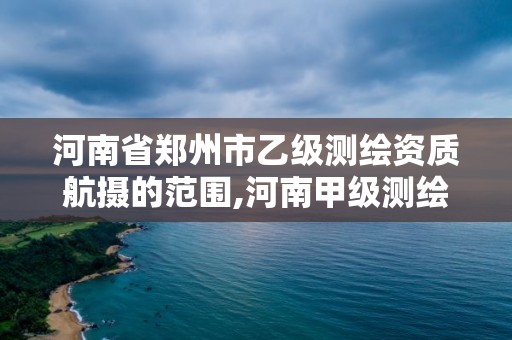 河南省郑州市乙级测绘资质航摄的范围,河南甲级测绘资质。