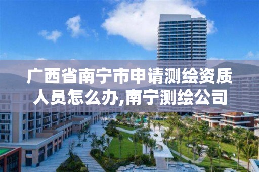 广西省南宁市申请测绘资质人员怎么办,南宁测绘公司联系电话。