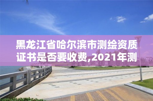 黑龙江省哈尔滨市测绘资质证书是否要收费,2021年测绘资质办理。