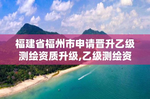 福建省福州市申请晋升乙级测绘资质升级,乙级测绘资质办理。