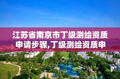 江苏省南京市丁级测绘资质申请步骤,丁级测绘资质申请需要什么仪器