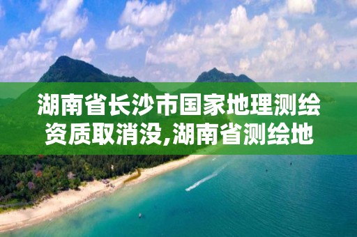 湖南省长沙市国家地理测绘资质取消没,湖南省测绘地理信息产业协会。