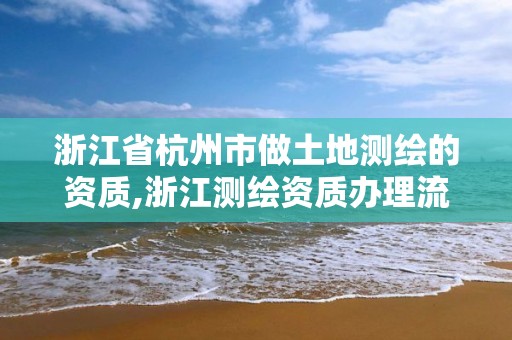 浙江省杭州市做土地测绘的资质,浙江测绘资质办理流程